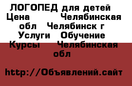 ЛОГОПЕД для детей › Цена ­ 400 - Челябинская обл., Челябинск г. Услуги » Обучение. Курсы   . Челябинская обл.